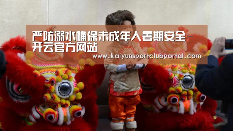 严防溺水确保未成年人暑期安全-开云官方网站(图3) 开云官方网站