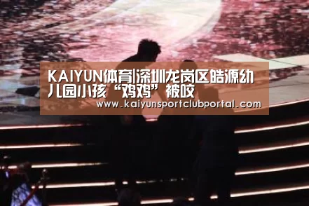 KAIYUN体育|深圳龙岗区皓源幼儿园小孩“鸡鸡”被咬(图3) KAIYUN体育