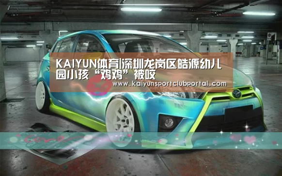 KAIYUN体育|深圳龙岗区皓源幼儿园小孩“鸡鸡”被咬(图1) KAIYUN体育