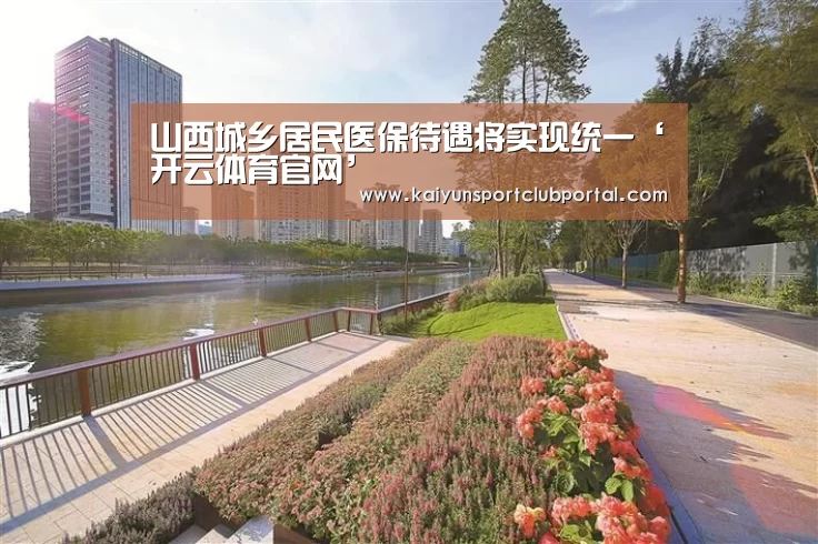山西城乡居民医保待遇将实现统一‘开云体育官网’(图1) KAIYUN体育