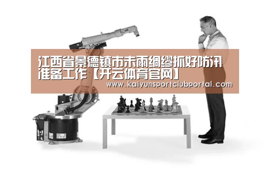 江西省景德镇市未雨绸缪抓好防汛准备工作【开云体育官网】(图1) KAIYUN体育