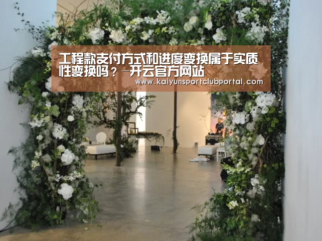 工程款支付方式和进度变换属于实质性变换吗?-开云官方网站(图2) KAIYUN体育
