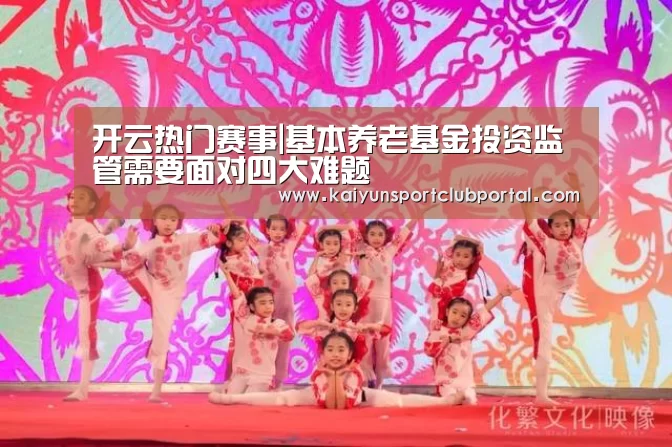 开云热门赛事|基本养老基金投资监管需要面对四大难题(图3) 开云体育官网
