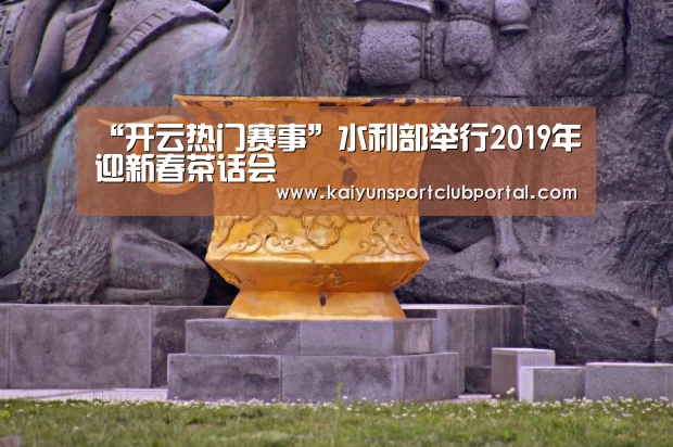 “开云热门赛事”水利部举行2019年迎新春茶话会(图4) KAIYUN体育